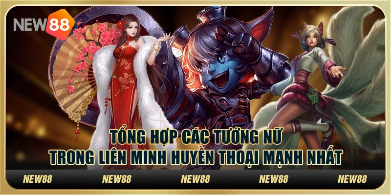 Tổng hợp các tướng nữ trong Liên Minh Huyền Thoại mạnh nhất