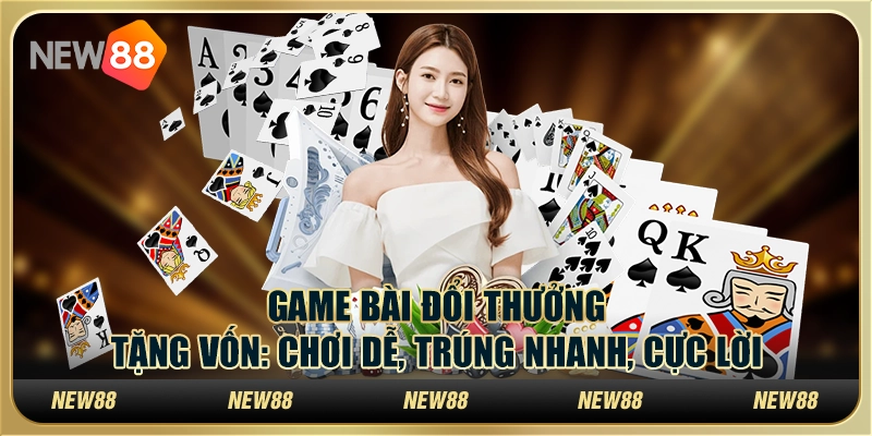 Game bài đổi thưởng tặng vốn: Chơi dễ, trúng nhanh, cực lời