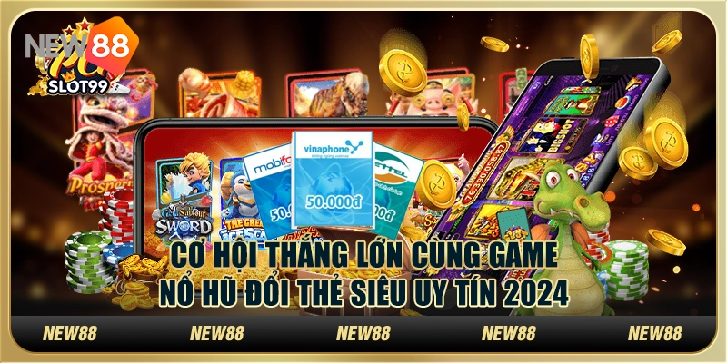 Cơ hội thắng lớn cùng game nổ hũ đổi thẻ siêu uy tín 2024