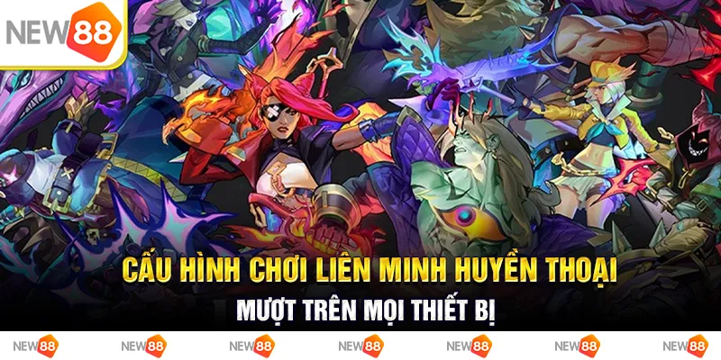 Cấu hình chơi liên minh huyền thoại mượt trên mọi thiết bị
