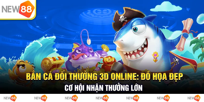 Bắn cá đổi thưởng 3D online: đồ họa đẹp, cơ hội nhận thưởng lớn
