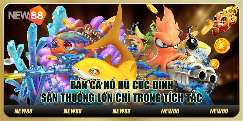 Bắn cá nổ hũ cực đỉnh: Săn thưởng lớn chỉ trong tích tắc