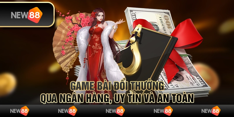 Game bài đổi thưởng qua ngân hàng, uy tín và an toàn