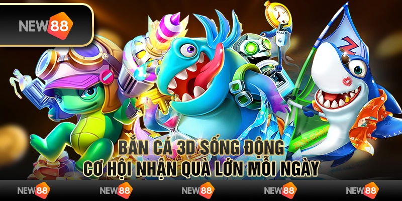 Bắn cá 3D sống động: cơ hội nhận quà lớn mỗi ngày