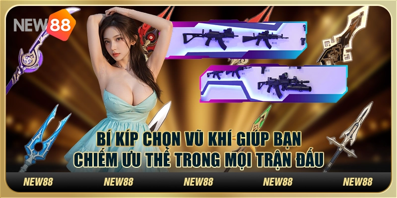 Bí kíp chọn vũ khí giúp bạn chiếm ưu thế trong mọi trận đấu