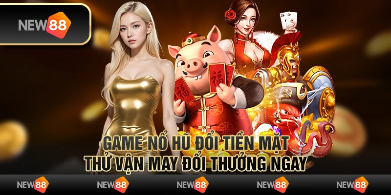 Game nổ hũ đổi tiền mặt: thử vận may đổi thưởng ngay