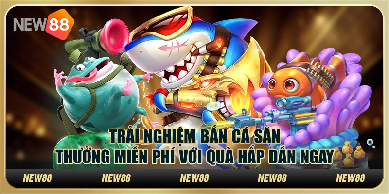 Trải nghiệm bắn cá săn thưởng miễn phí với quà hấp dẫn ngay