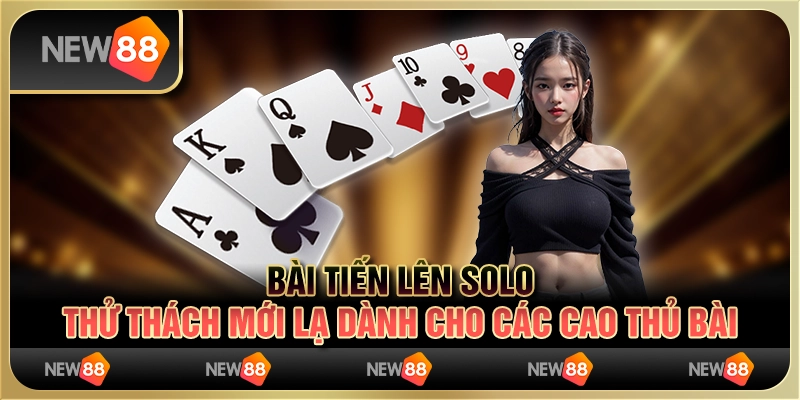 Bài tiến lên solo - thử thách mới lạ dành cho các cao thủ bài