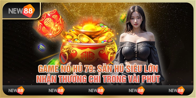 Game nổ hũ 79: Săn hũ siêu lớn, nhận thưởng chỉ trong vài phút