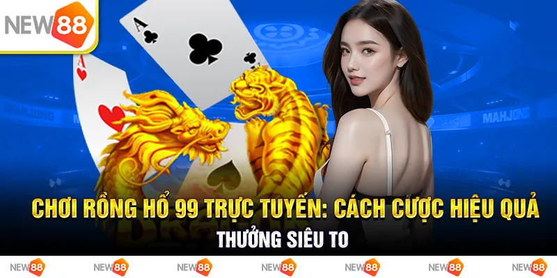 Chơi rồng hổ 99 trực tuyến: Cách cược hiệu quả, thưởng siêu to