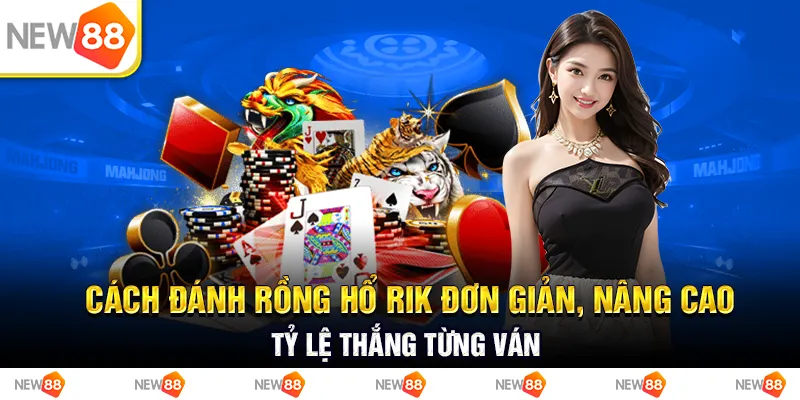 Cách đánh rồng hổ rik đơn giản, nâng cao tỷ lệ thắng từng ván