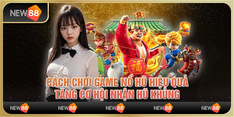 Cách chơi game nổ hũ hiệu quả, tăng cơ hội nhận hũ khủng