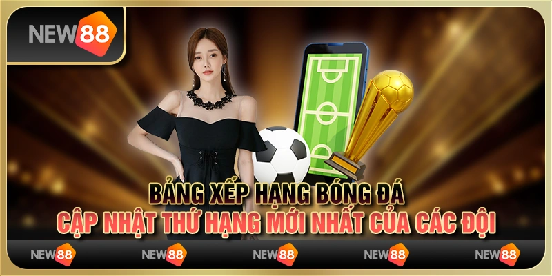 Bảng xếp hạng bóng đá: Cập nhật thứ hạng mới nhất của các đội
