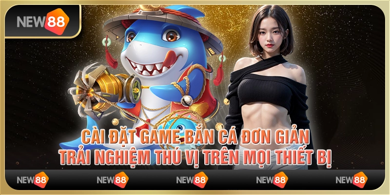 Cài đặt game bắn cá đơn giản, trải nghiệm thú vị trên mọi thiết bị