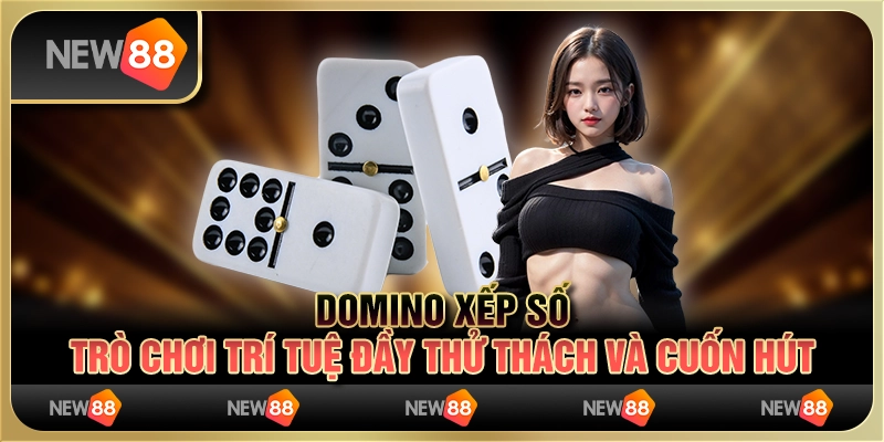 Domino xếp số - trò chơi trí tuệ đầy thử thách và cuốn hút