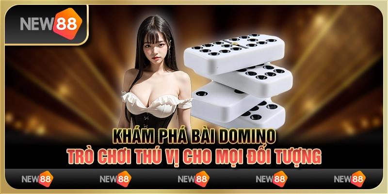 Khám phá bài domino - trò chơi thú vị cho mọi đối tượng