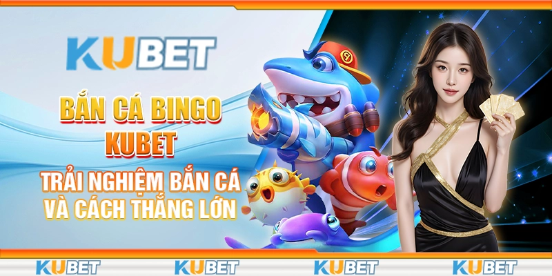 Bắn Cá Bingo Kubet: Trải Nghiệm Bắn Cá Và Cách Thắng Lớn
