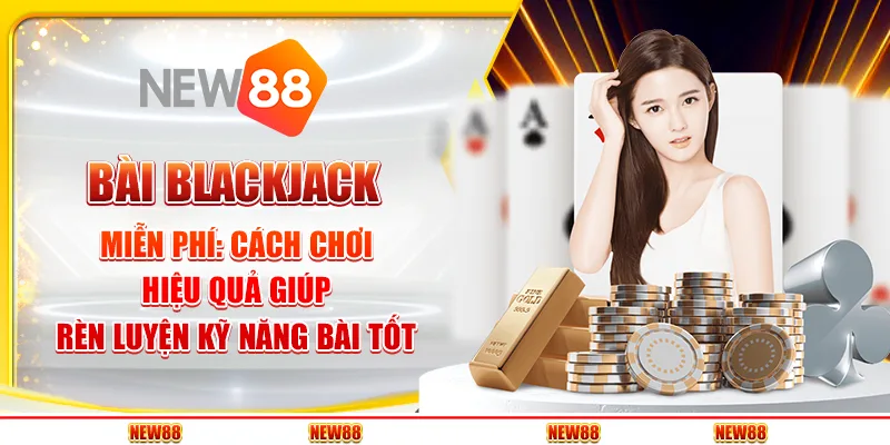 Bài Blackjack Miễn Phí: Cách Chơi Hiệu Quả Giúp Rèn Luyện Kỹ Năng Bài Tốt