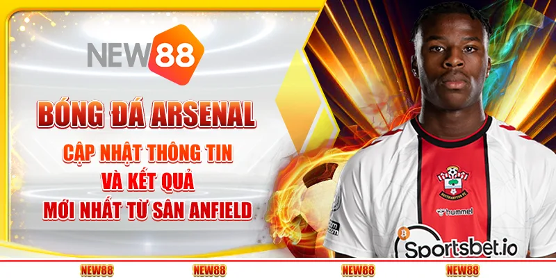 Bóng đá Arsenal: Cập nhật thông tin và kết quả mới nhất từ sân Anfield