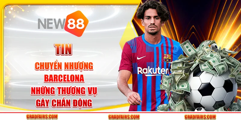 Tin chuyển nhượng barcelona: những thương vụ gây chấn động