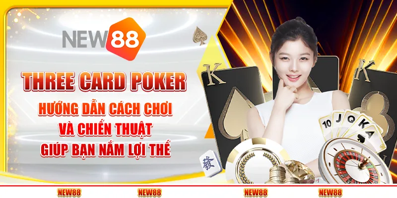 Three Card Poker: Hướng dẫn cách chơi và chiến thuật giúp bạn nắm lợi thế