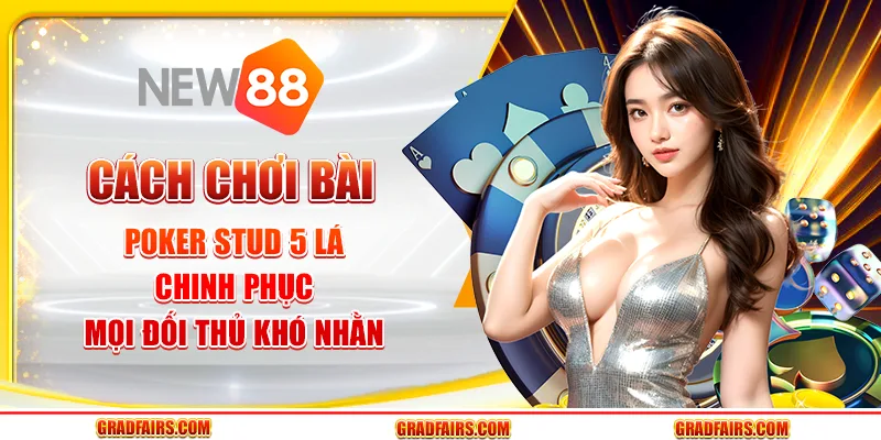 Cách chơi bài poker stud 5 lá chinh phục mọi đối thủ khó nhằn