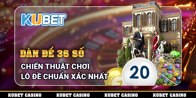 Dàn Đề 36 Số - Chiến Thuật Chơi Lô Đề Chuẩn Xác Nhất
