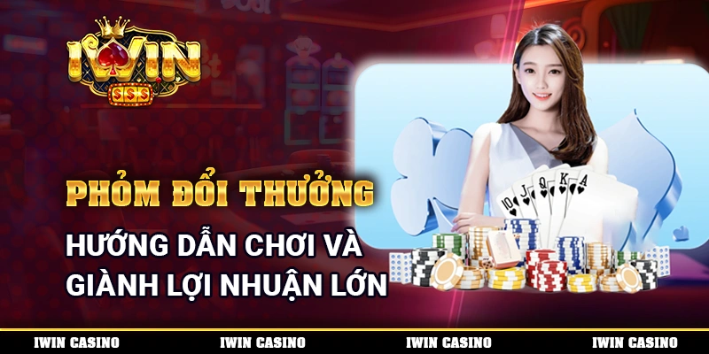 Phỏm Đổi Thưởng - Hướng Dẫn Chơi Và Giành Lợi Nhuận Lớn