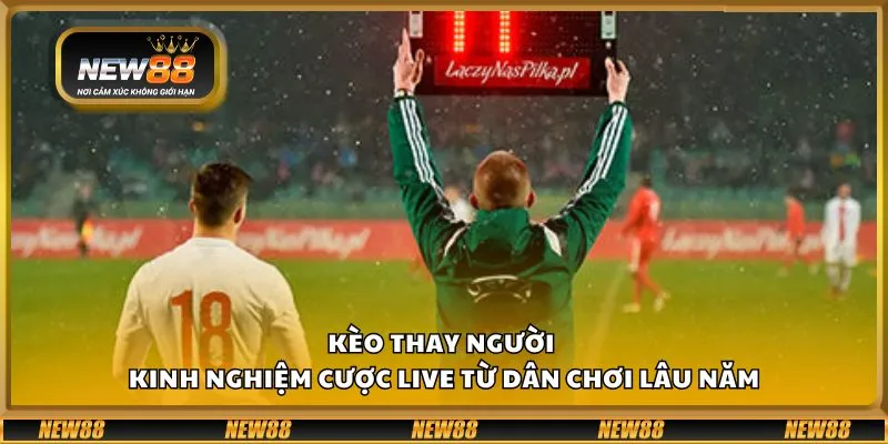 Kèo thay người - Kinh nghiệm cược live từ dân chơi lâu năm